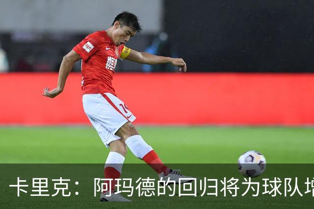 卡里克：阿玛德的回归将为球队增添力量 希望不断进步