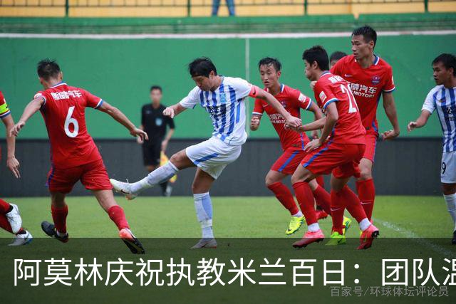 阿莫林庆祝执教米兰百日：团队温暖让我倍感亲切