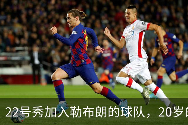22号秀加入勒布朗的球队，20岁的他坦言自己仍在学习中